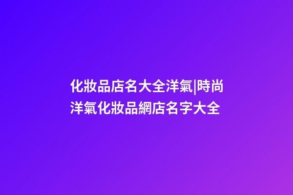 化妝品店名大全洋氣|時尚洋氣化妝品網店名字大全-第1張-店鋪起名-玄機派